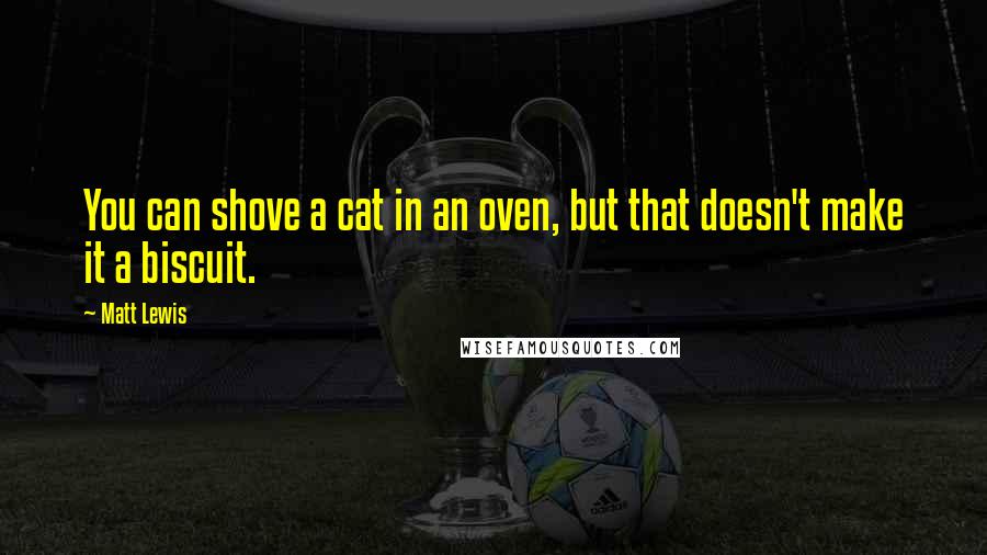 Matt Lewis Quotes: You can shove a cat in an oven, but that doesn't make it a biscuit.