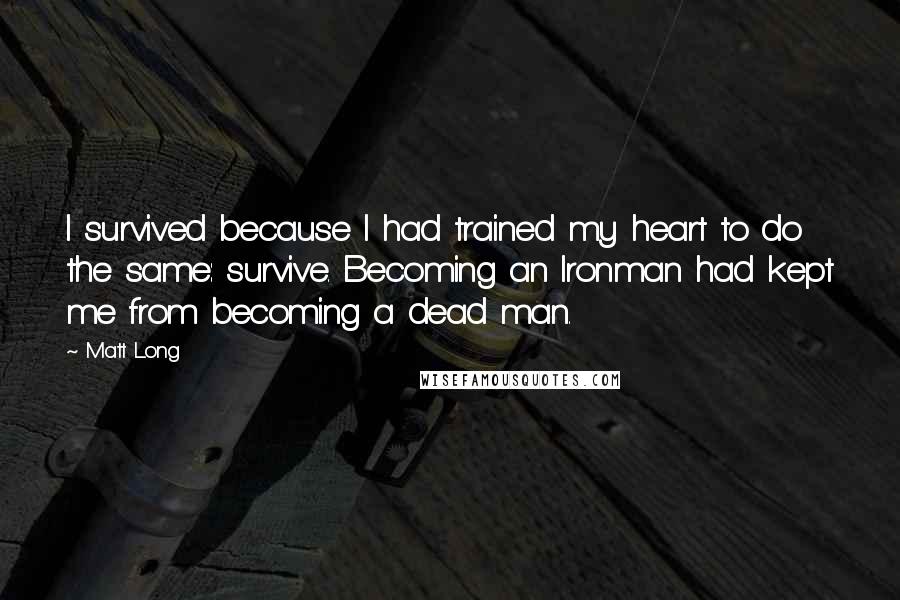 Matt Long Quotes: I survived because I had trained my heart to do the same: survive. Becoming an Ironman had kept me from becoming a dead man.