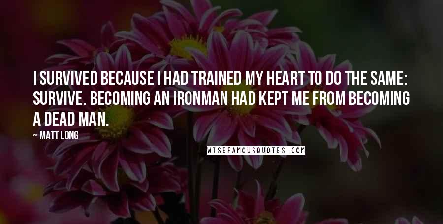 Matt Long Quotes: I survived because I had trained my heart to do the same: survive. Becoming an Ironman had kept me from becoming a dead man.