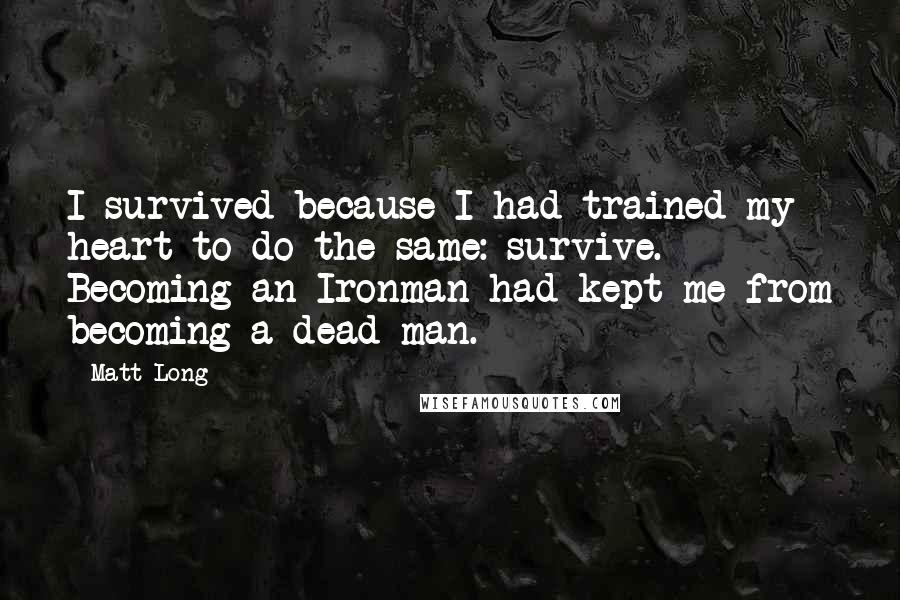 Matt Long Quotes: I survived because I had trained my heart to do the same: survive. Becoming an Ironman had kept me from becoming a dead man.