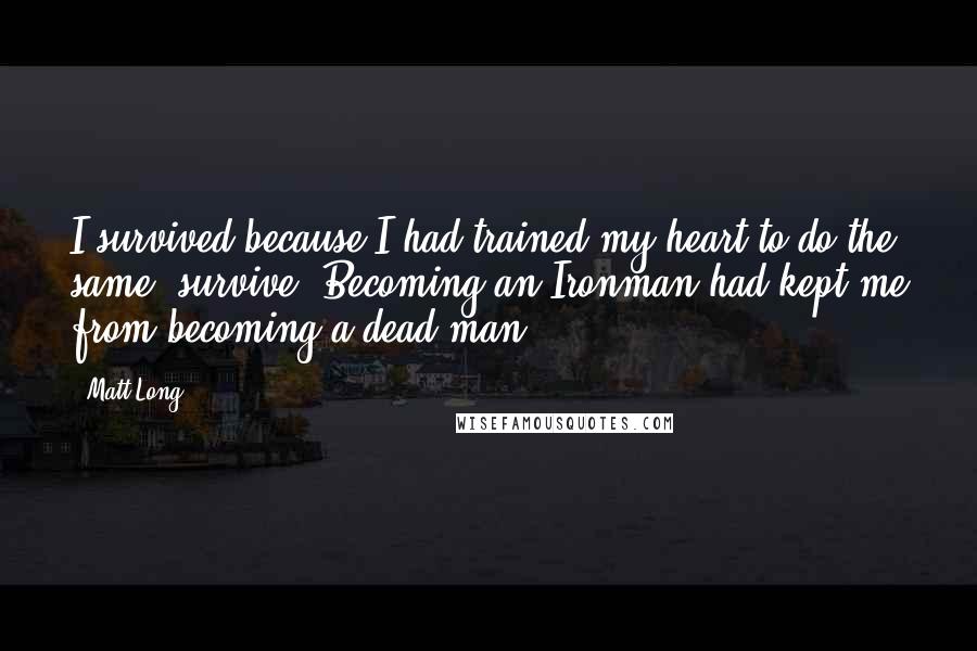 Matt Long Quotes: I survived because I had trained my heart to do the same: survive. Becoming an Ironman had kept me from becoming a dead man.