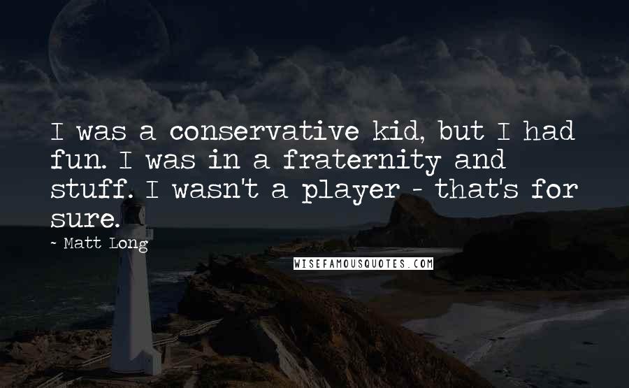 Matt Long Quotes: I was a conservative kid, but I had fun. I was in a fraternity and stuff. I wasn't a player - that's for sure.