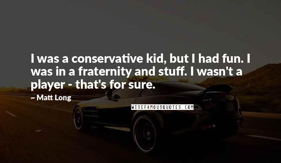 Matt Long Quotes: I was a conservative kid, but I had fun. I was in a fraternity and stuff. I wasn't a player - that's for sure.