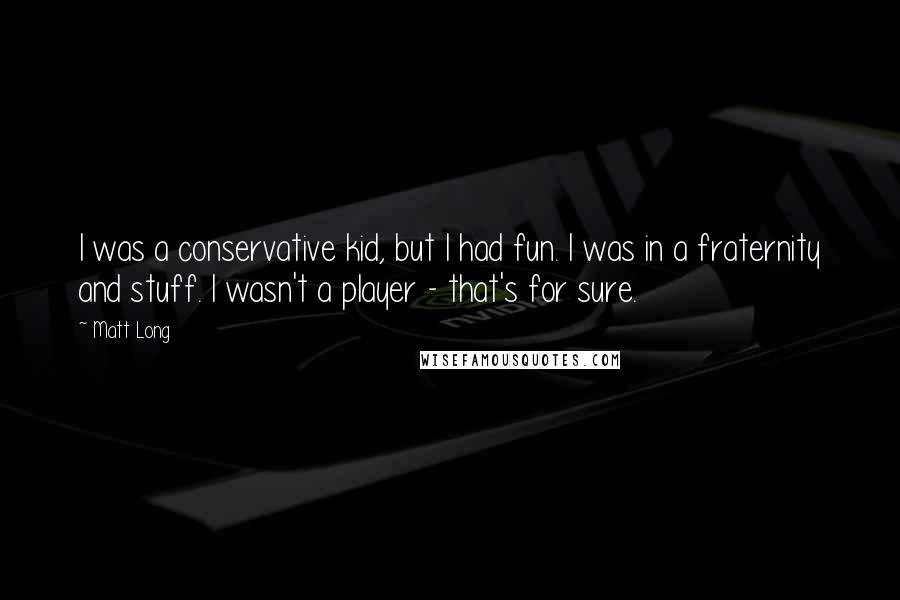 Matt Long Quotes: I was a conservative kid, but I had fun. I was in a fraternity and stuff. I wasn't a player - that's for sure.