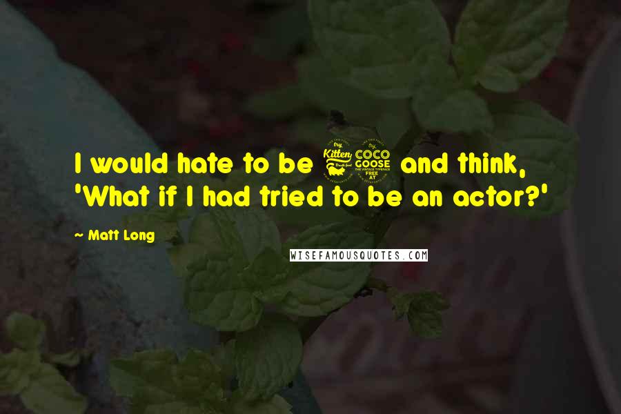 Matt Long Quotes: I would hate to be 65 and think, 'What if I had tried to be an actor?'