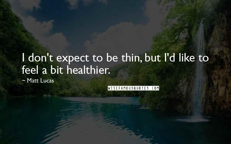 Matt Lucas Quotes: I don't expect to be thin, but I'd like to feel a bit healthier.