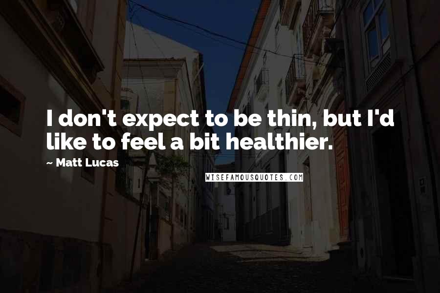 Matt Lucas Quotes: I don't expect to be thin, but I'd like to feel a bit healthier.