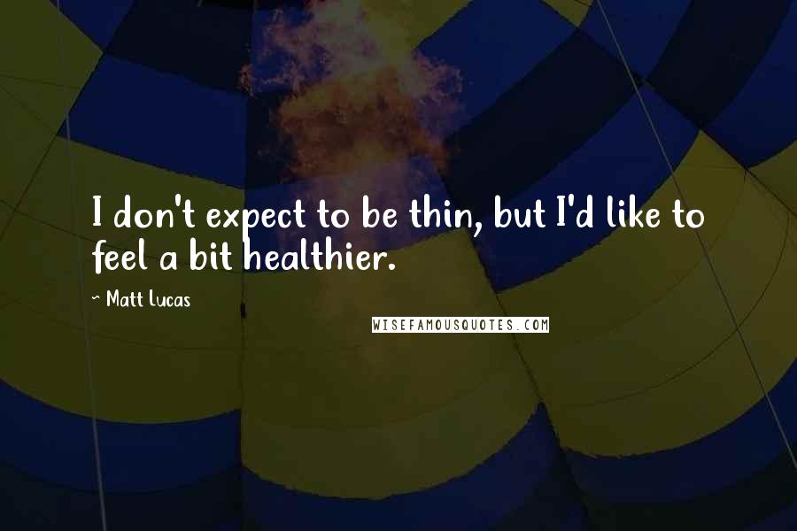 Matt Lucas Quotes: I don't expect to be thin, but I'd like to feel a bit healthier.
