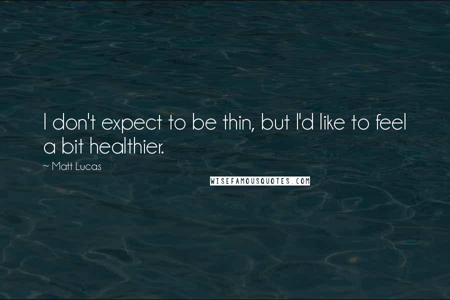 Matt Lucas Quotes: I don't expect to be thin, but I'd like to feel a bit healthier.