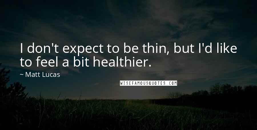 Matt Lucas Quotes: I don't expect to be thin, but I'd like to feel a bit healthier.