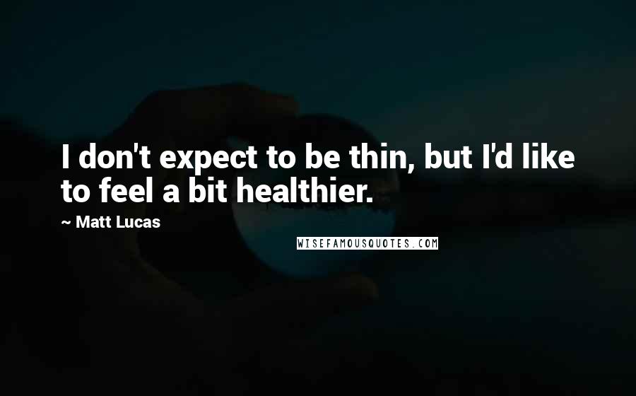 Matt Lucas Quotes: I don't expect to be thin, but I'd like to feel a bit healthier.