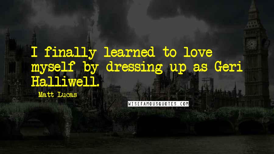 Matt Lucas Quotes: I finally learned to love myself by dressing up as Geri Halliwell.