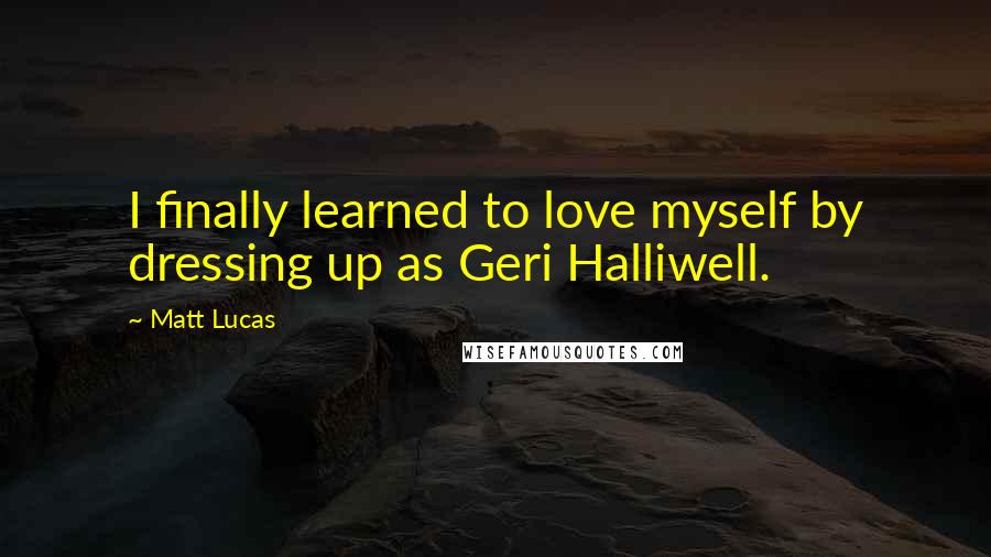 Matt Lucas Quotes: I finally learned to love myself by dressing up as Geri Halliwell.