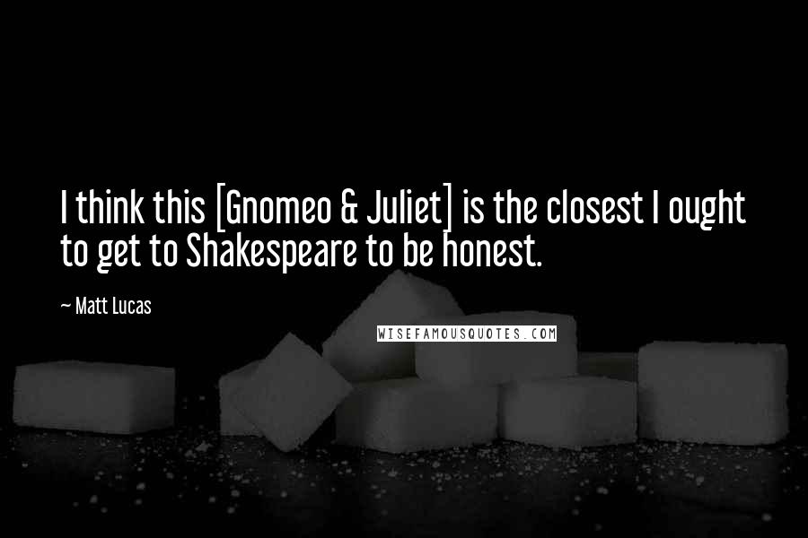 Matt Lucas Quotes: I think this [Gnomeo & Juliet] is the closest I ought to get to Shakespeare to be honest.