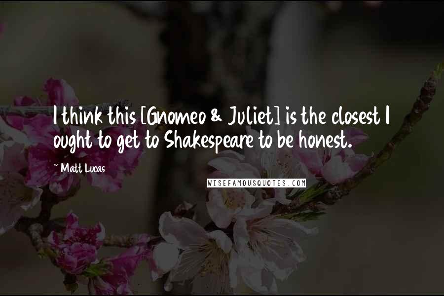 Matt Lucas Quotes: I think this [Gnomeo & Juliet] is the closest I ought to get to Shakespeare to be honest.