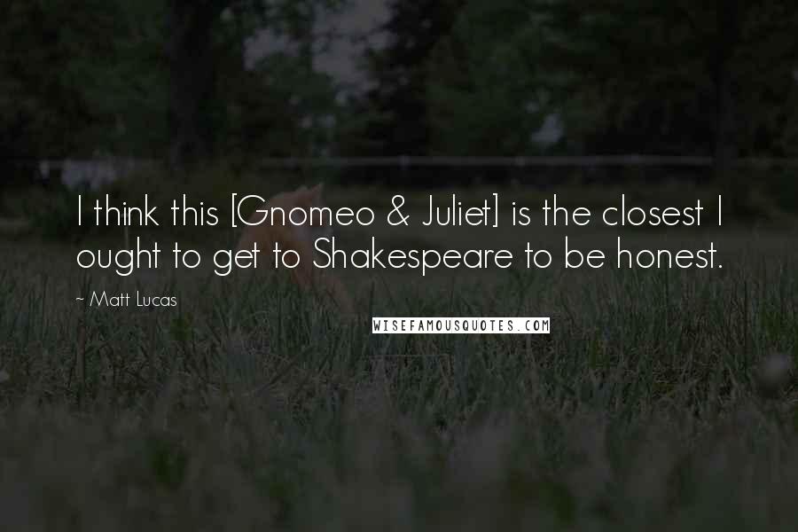 Matt Lucas Quotes: I think this [Gnomeo & Juliet] is the closest I ought to get to Shakespeare to be honest.