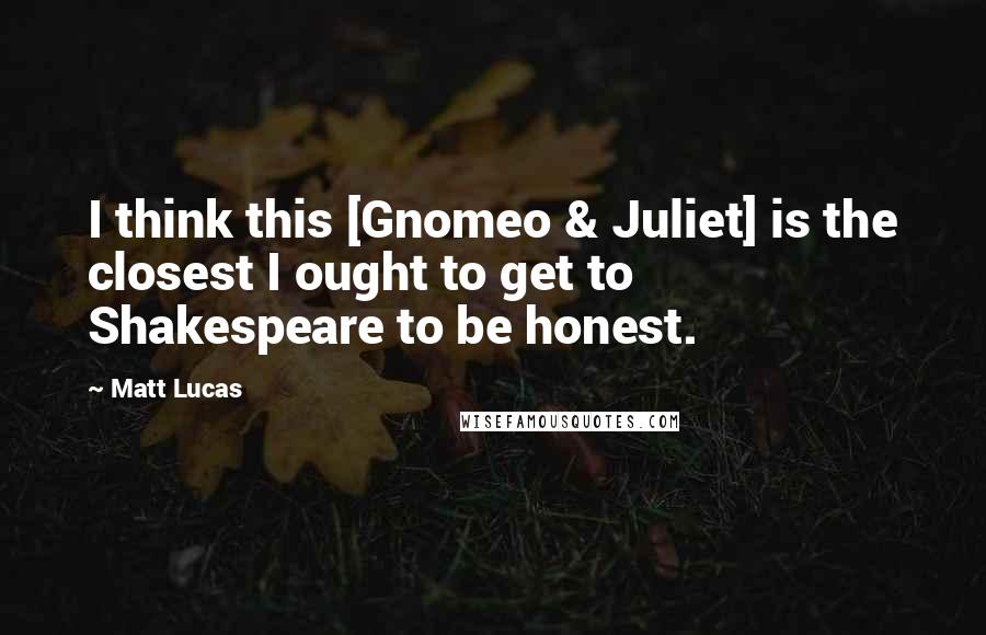 Matt Lucas Quotes: I think this [Gnomeo & Juliet] is the closest I ought to get to Shakespeare to be honest.