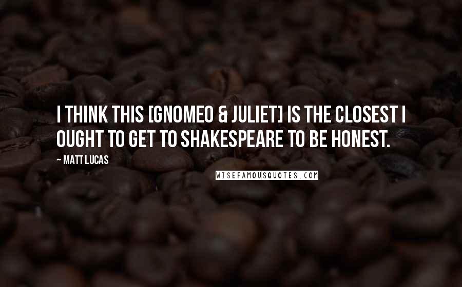 Matt Lucas Quotes: I think this [Gnomeo & Juliet] is the closest I ought to get to Shakespeare to be honest.