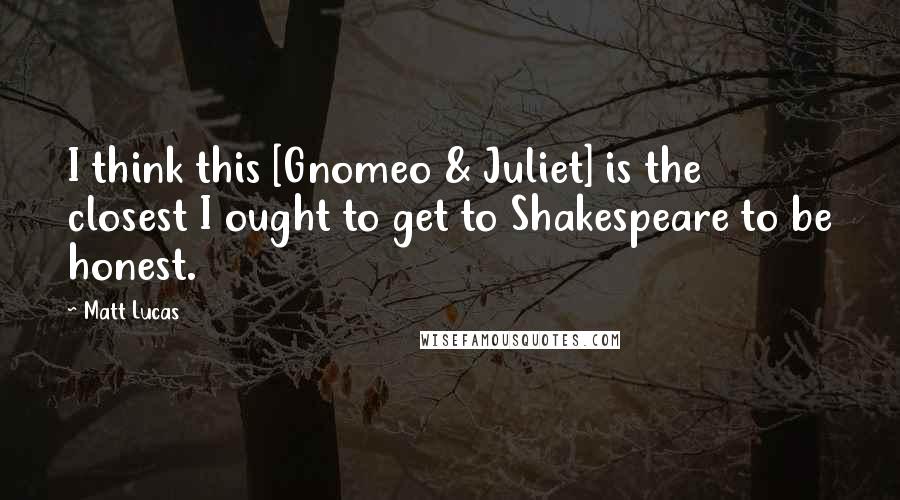 Matt Lucas Quotes: I think this [Gnomeo & Juliet] is the closest I ought to get to Shakespeare to be honest.