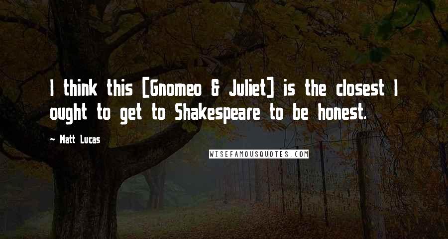 Matt Lucas Quotes: I think this [Gnomeo & Juliet] is the closest I ought to get to Shakespeare to be honest.