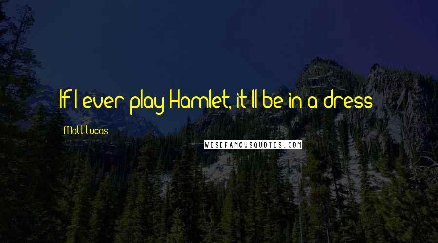 Matt Lucas Quotes: If I ever play Hamlet, it'll be in a dress!