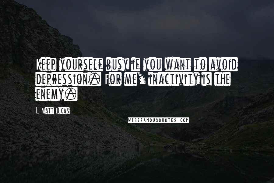 Matt Lucas Quotes: Keep yourself busy if you want to avoid depression. For me, inactivity is the enemy.