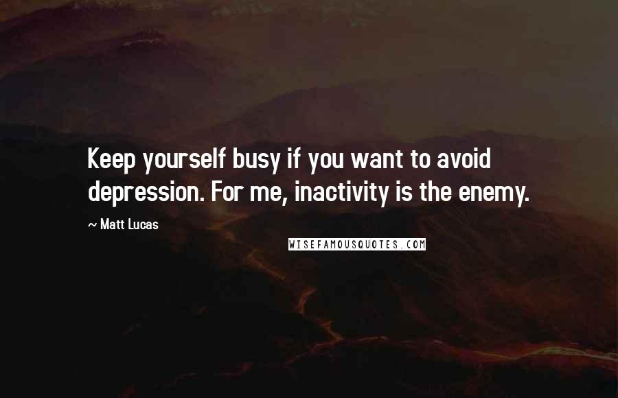 Matt Lucas Quotes: Keep yourself busy if you want to avoid depression. For me, inactivity is the enemy.