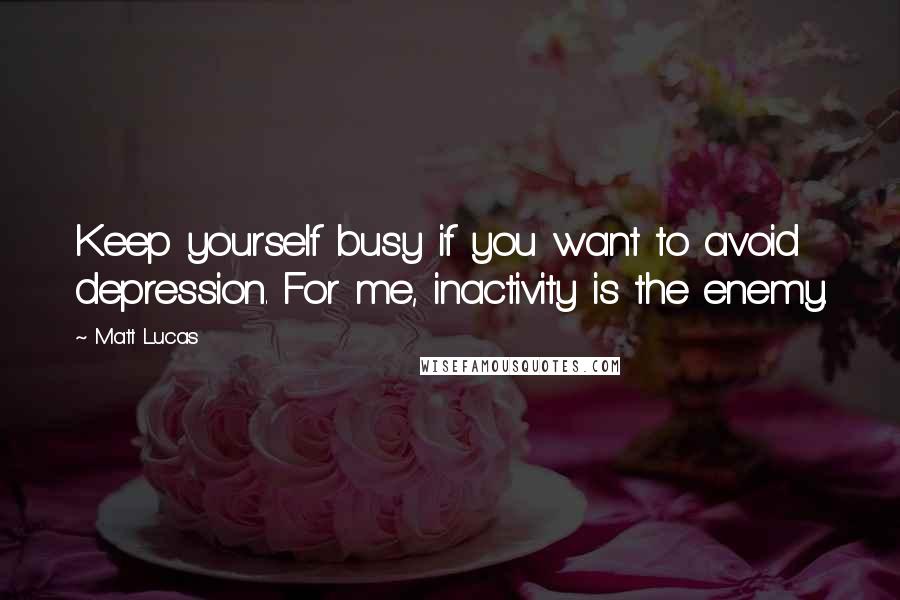 Matt Lucas Quotes: Keep yourself busy if you want to avoid depression. For me, inactivity is the enemy.