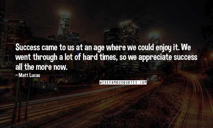 Matt Lucas Quotes: Success came to us at an age where we could enjoy it. We went through a lot of hard times, so we appreciate success all the more now.