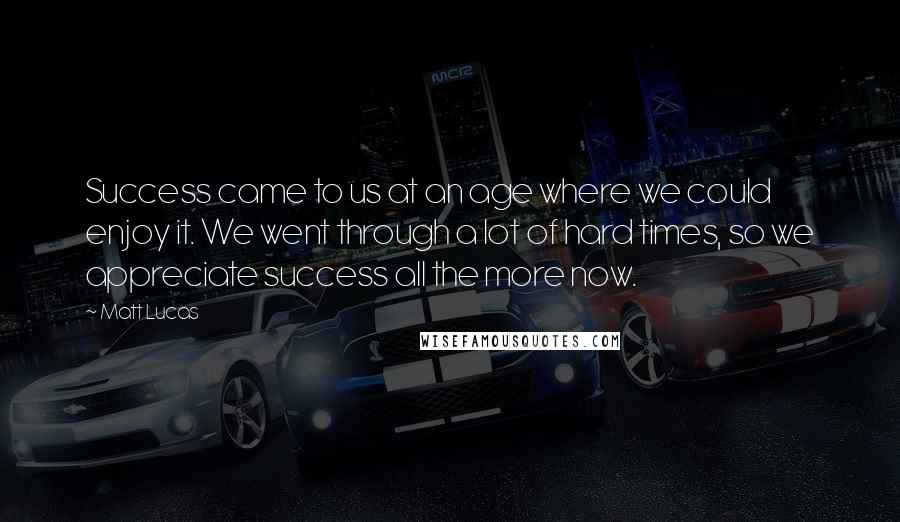 Matt Lucas Quotes: Success came to us at an age where we could enjoy it. We went through a lot of hard times, so we appreciate success all the more now.