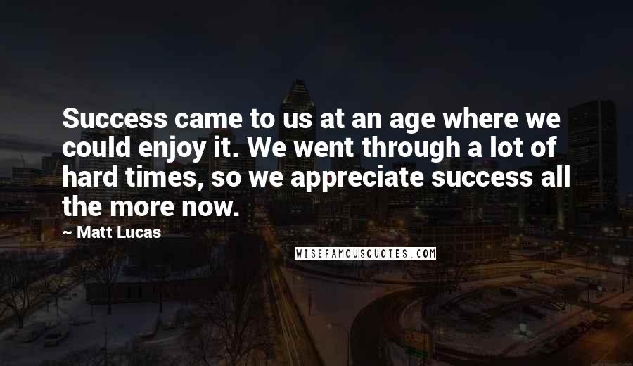 Matt Lucas Quotes: Success came to us at an age where we could enjoy it. We went through a lot of hard times, so we appreciate success all the more now.