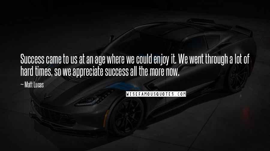 Matt Lucas Quotes: Success came to us at an age where we could enjoy it. We went through a lot of hard times, so we appreciate success all the more now.