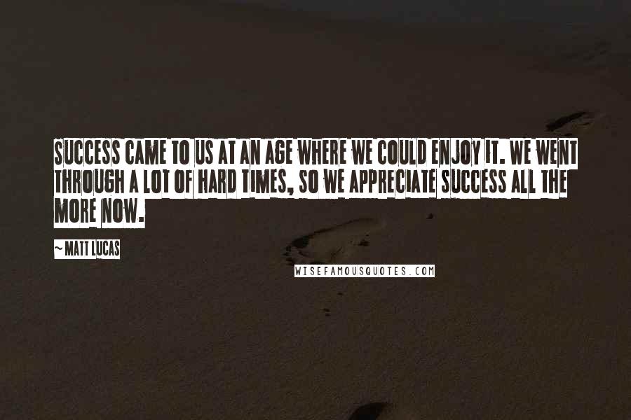 Matt Lucas Quotes: Success came to us at an age where we could enjoy it. We went through a lot of hard times, so we appreciate success all the more now.