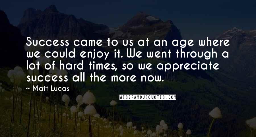 Matt Lucas Quotes: Success came to us at an age where we could enjoy it. We went through a lot of hard times, so we appreciate success all the more now.
