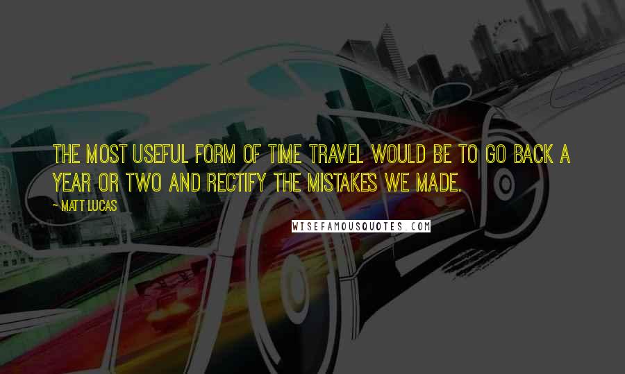 Matt Lucas Quotes: The most useful form of time travel would be to go back a year or two and rectify the mistakes we made.