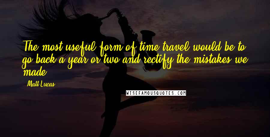 Matt Lucas Quotes: The most useful form of time travel would be to go back a year or two and rectify the mistakes we made.