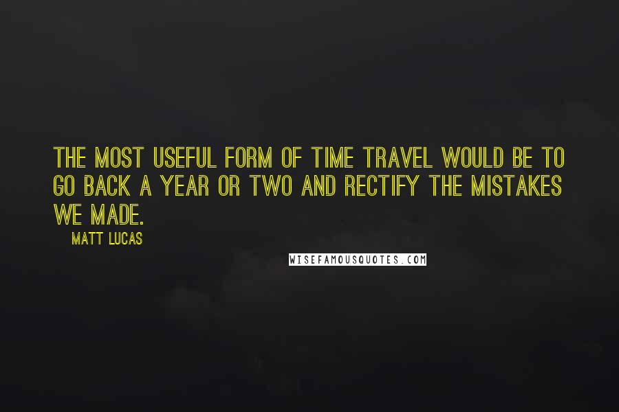 Matt Lucas Quotes: The most useful form of time travel would be to go back a year or two and rectify the mistakes we made.