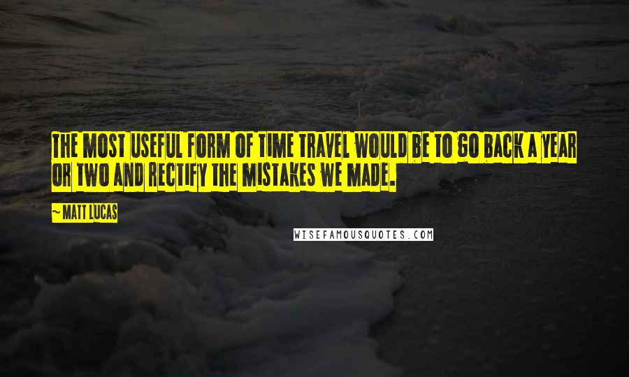 Matt Lucas Quotes: The most useful form of time travel would be to go back a year or two and rectify the mistakes we made.