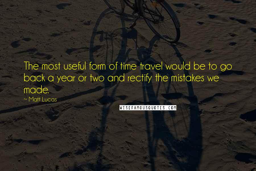 Matt Lucas Quotes: The most useful form of time travel would be to go back a year or two and rectify the mistakes we made.