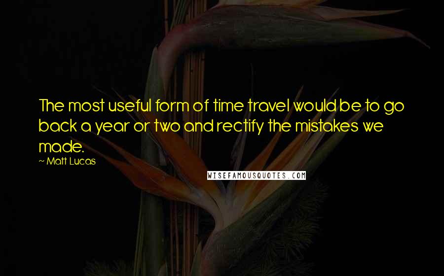 Matt Lucas Quotes: The most useful form of time travel would be to go back a year or two and rectify the mistakes we made.