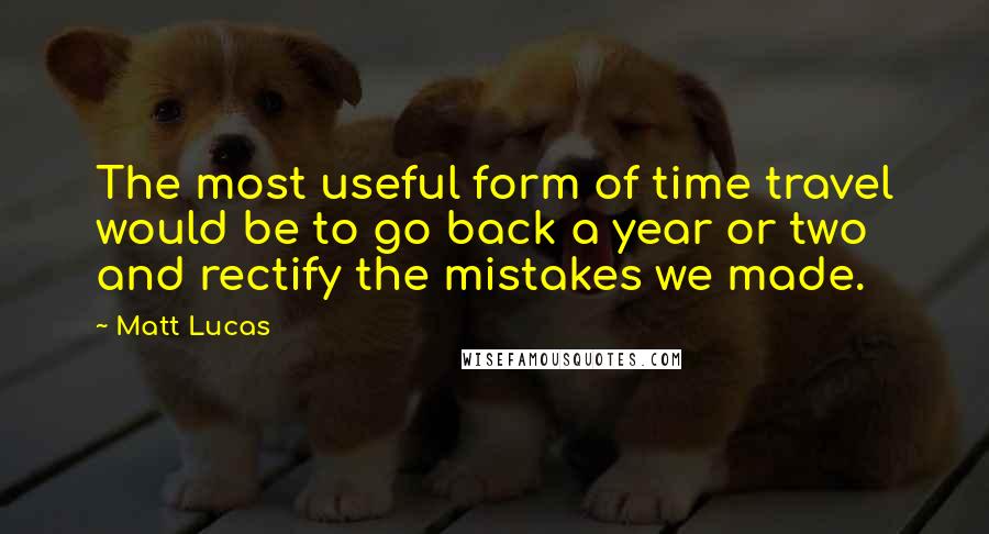 Matt Lucas Quotes: The most useful form of time travel would be to go back a year or two and rectify the mistakes we made.