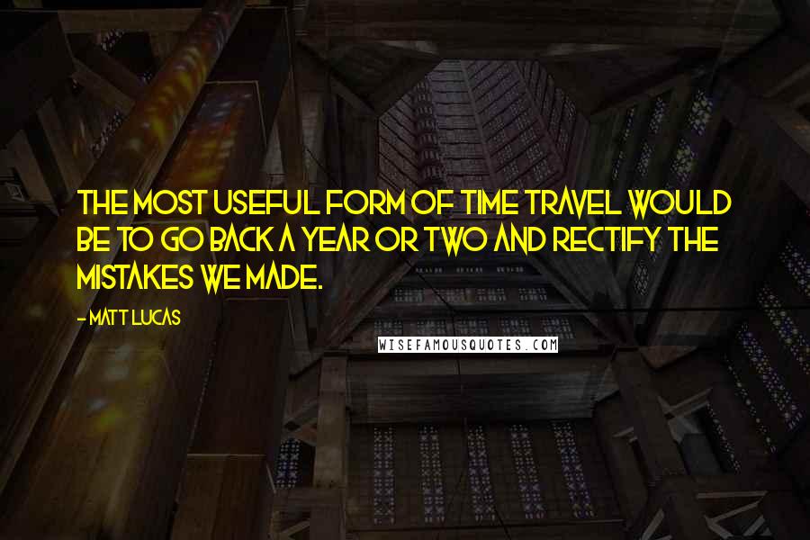 Matt Lucas Quotes: The most useful form of time travel would be to go back a year or two and rectify the mistakes we made.