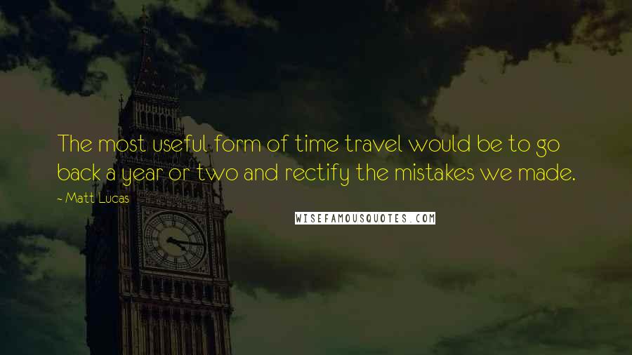 Matt Lucas Quotes: The most useful form of time travel would be to go back a year or two and rectify the mistakes we made.