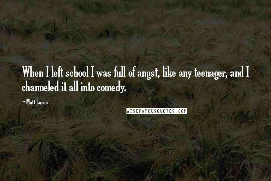 Matt Lucas Quotes: When I left school I was full of angst, like any teenager, and I channeled it all into comedy.
