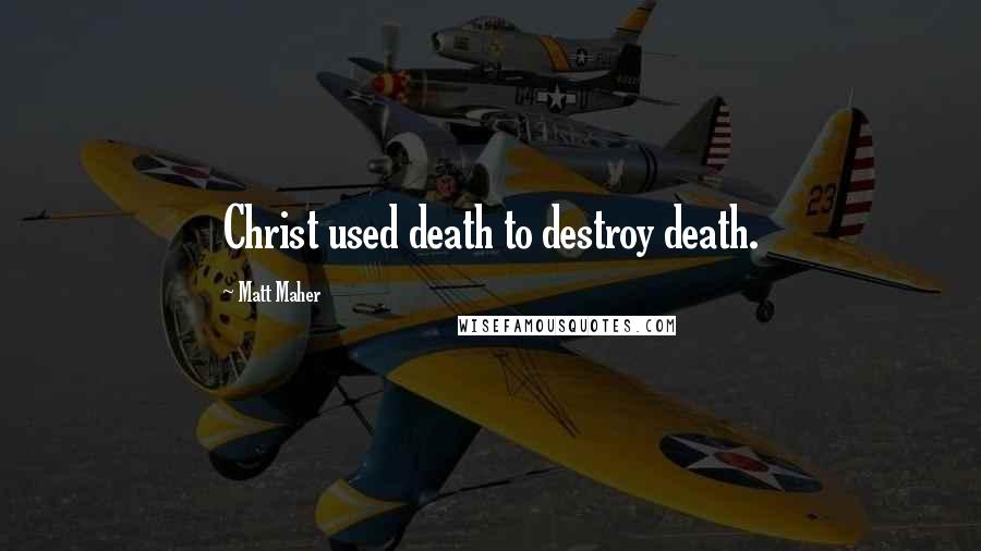 Matt Maher Quotes: Christ used death to destroy death.