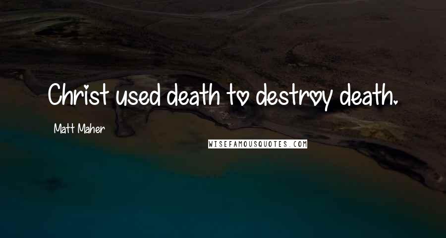 Matt Maher Quotes: Christ used death to destroy death.