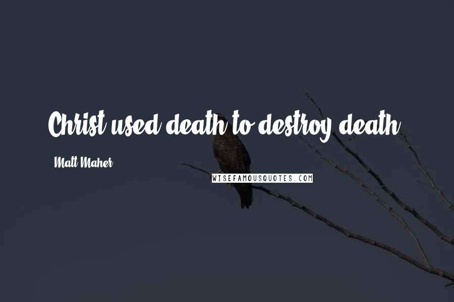 Matt Maher Quotes: Christ used death to destroy death.