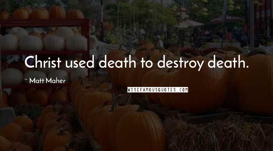 Matt Maher Quotes: Christ used death to destroy death.