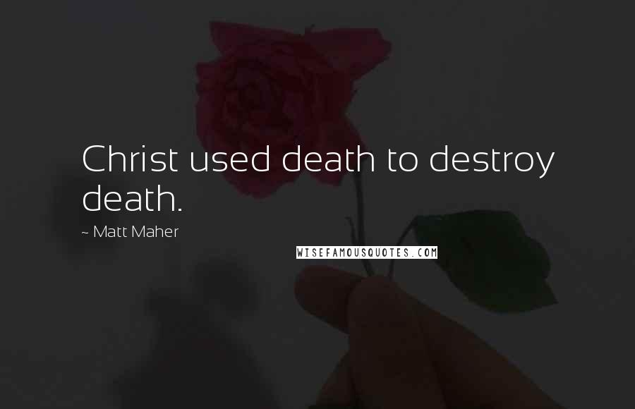 Matt Maher Quotes: Christ used death to destroy death.