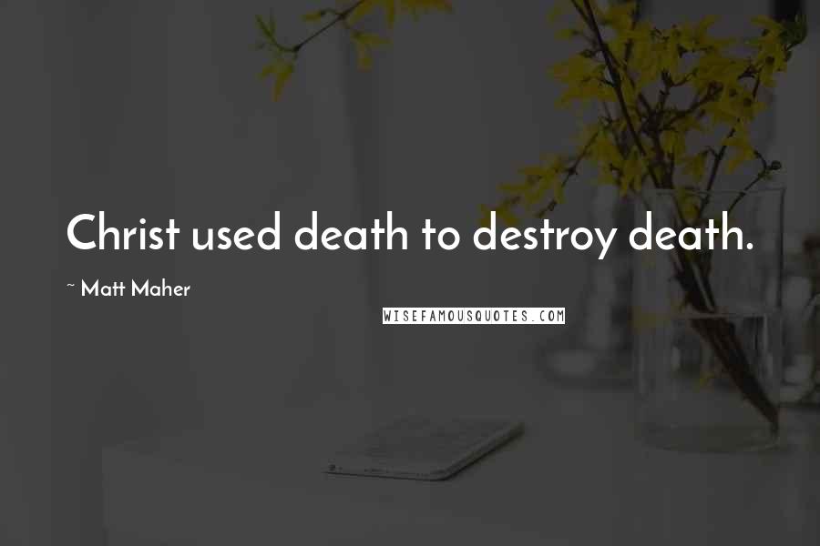 Matt Maher Quotes: Christ used death to destroy death.